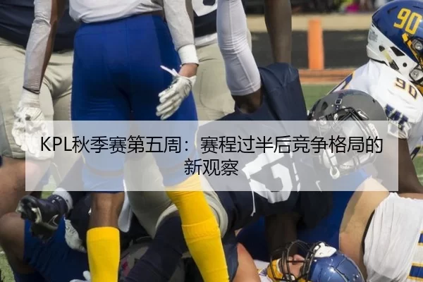 KPL秋季赛第五周：赛程过半后竞争格局的新观察