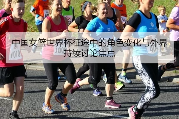 中国女篮世界杯征途中的角色变化与外界持续讨论焦点