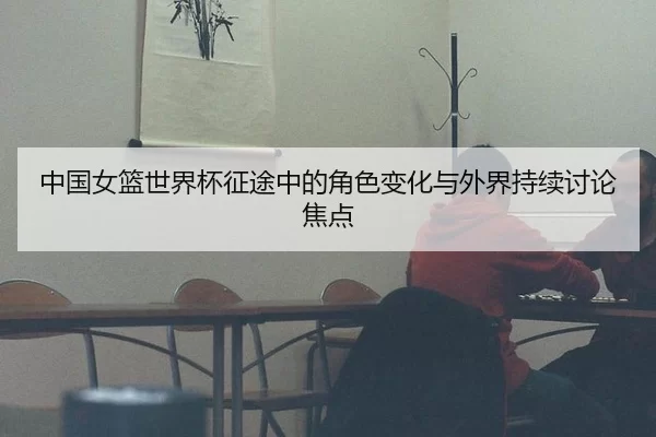 中国女篮世界杯征途中的角色变化与外界持续讨论焦点